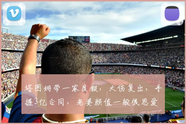 塔图姆带一家度假，大伤复出，手握3亿合同，老婆颜值一般很恩爱