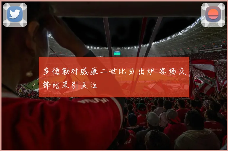 多德勒对威廉二世比分出炉 客场交锋结果引关注