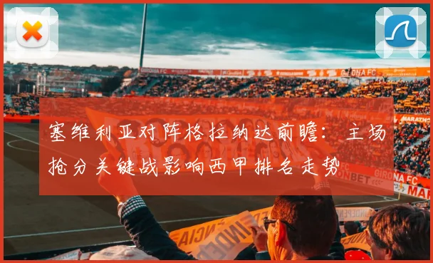 塞维利亚对阵格拉纳达前瞻：主场抢分关键战影响西甲排名走势
