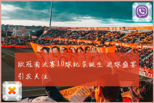 欧冠淘汰赛10球纪录诞生 进球盛宴引发关注