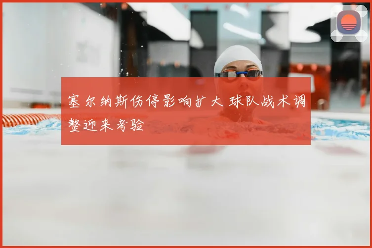 塞尔纳斯伤停影响扩大 球队战术调整迎来考验