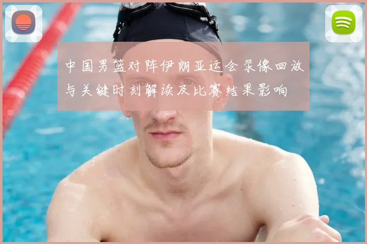 中国男篮对阵伊朗亚运会录像回放与关键时刻解读及比赛结果影响
