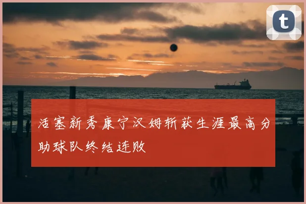 活塞新秀康宁汉姆斩获生涯最高分助球队终结连败