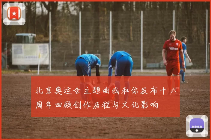 北京奥运会主题曲我和你发布十六周年回顾创作历程与文化影响