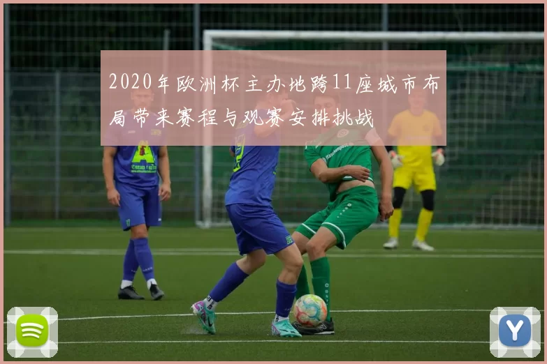 2020年欧洲杯主办地跨11座城市布局带来赛程与观赛安排挑战