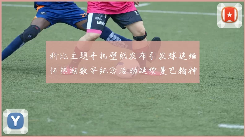 科比主题手机壁纸发布引发球迷缅怀热潮数字纪念活动延续曼巴精神