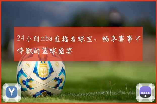 24小时nba直播看球宝，畅享赛事不停歇的篮球盛宴