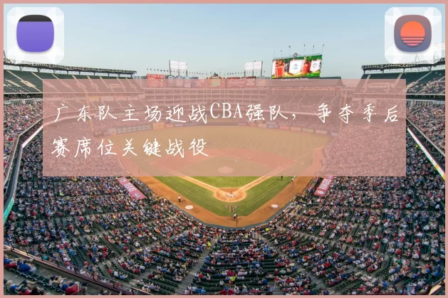 广东队主场迎战CBA强队，争夺季后赛席位关键战役