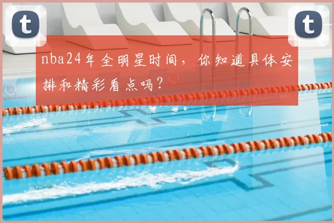 nba24年全明星时间,你知道具体安排和精彩看点吗?