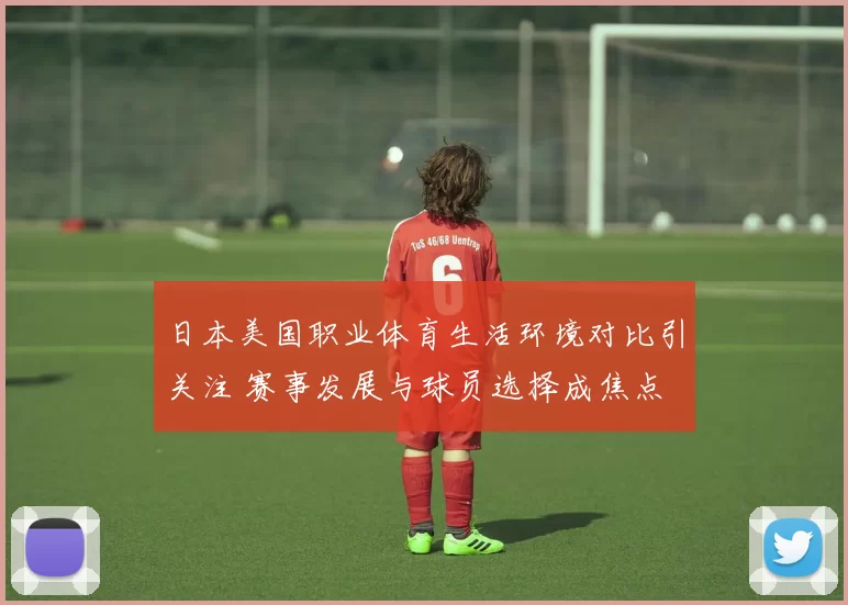 日本美国职业体育生活环境对比引关注 赛事发展与球员选择成焦点