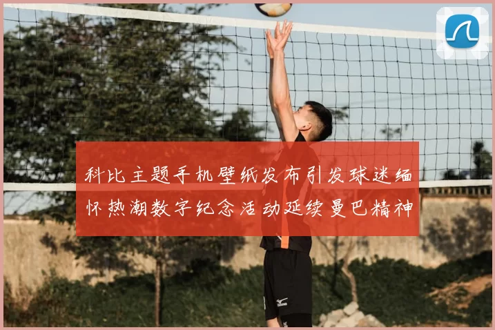 科比主题手机壁纸发布引发球迷缅怀热潮数字纪念活动延续曼巴精神