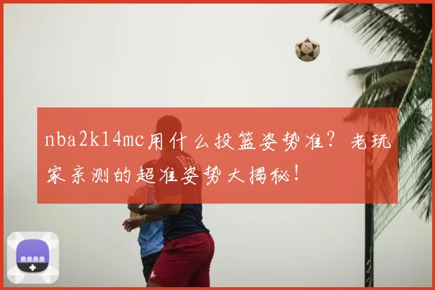 nba2k14mc用什么投篮姿势准?老玩家亲测的超准姿势大揭秘!