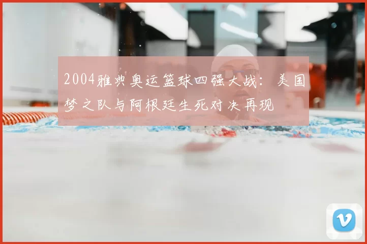 2004雅典奥运篮球四强大战：美国梦之队与阿根廷生死对决再现