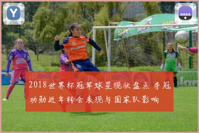 2018世界杯冠军球星现状盘点 夺冠功勋近年转会表现与国家队影响