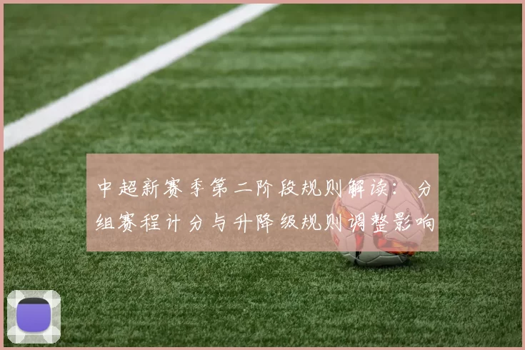 中超新赛季第二阶段规则解读:分组赛程计分与升降级规则调整影响球队备战