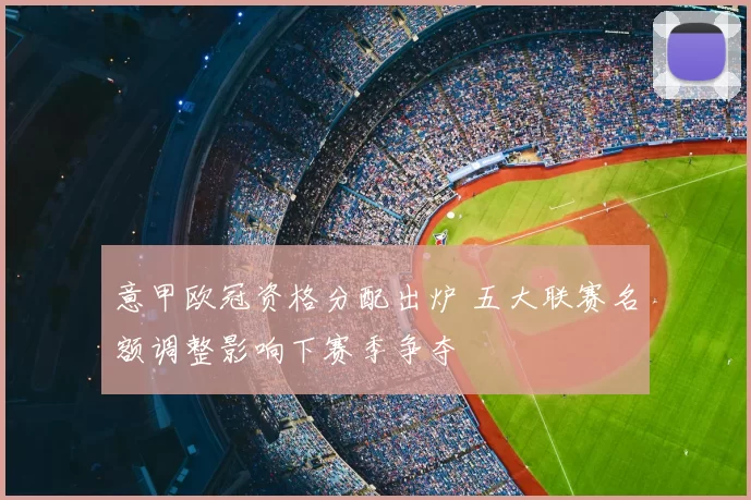 意甲欧冠资格分配出炉 五大联赛名额调整影响下赛季争夺