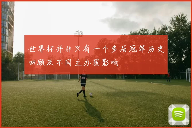 世界杯并非只有一个多届冠军历史回顾及不同主办国影响