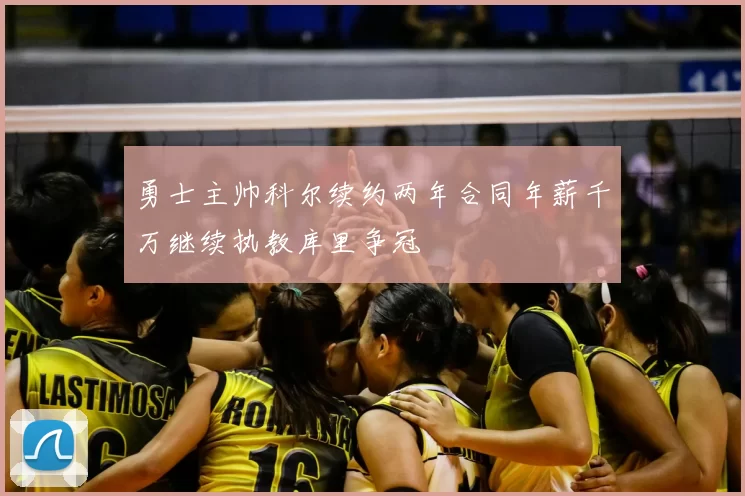 勇士主帅科尔续约两年合同年薪千万继续执教库里争冠