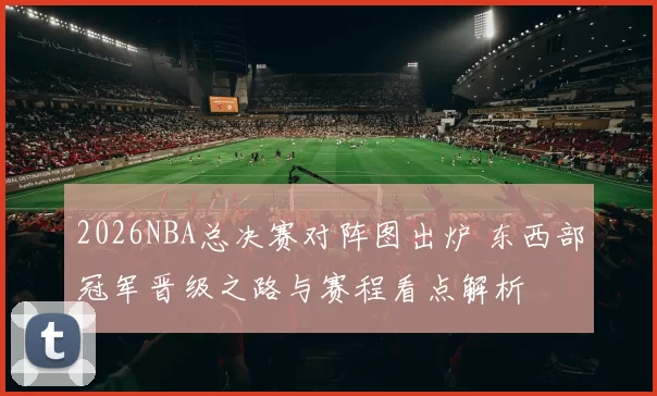 2026NBA总决赛对阵图出炉 东西部冠军晋级之路与赛程看点解析