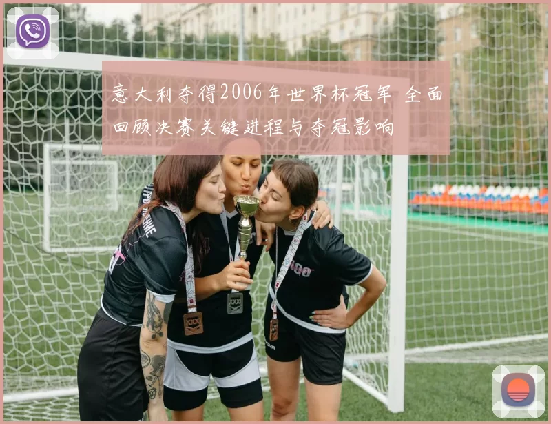 意大利夺得2006年世界杯冠军 全面回顾决赛关键进程与夺冠影响