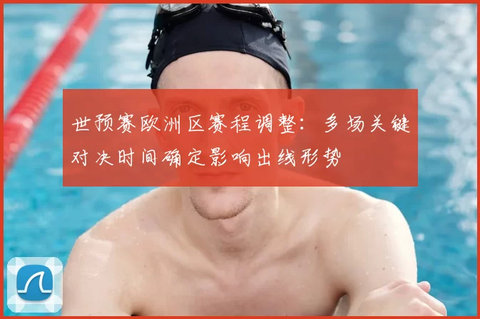 世预赛欧洲区赛程调整：多场关键对决时间确定影响出线形势