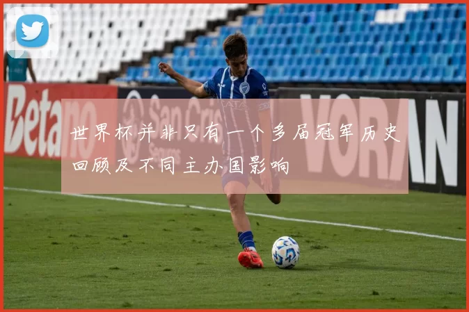 世界杯并非只有一个多届冠军历史回顾及不同主办国影响