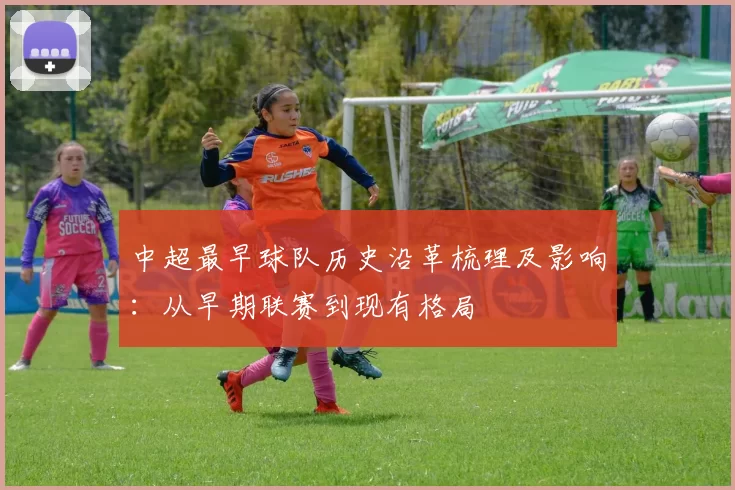 中超最早球队历史沿革梳理及影响：从早期联赛到现有格局