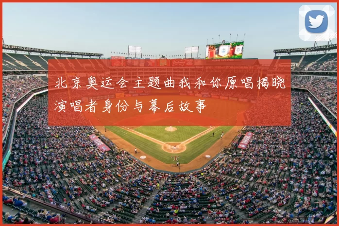 北京奥运会主题曲我和你原唱揭晓演唱者身份与幕后故事