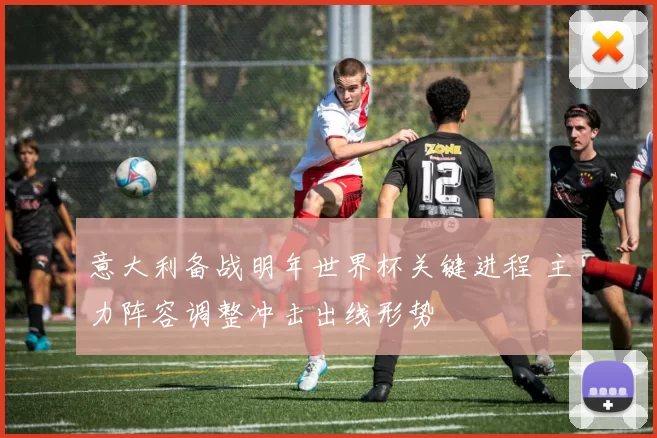 意大利备战明年世界杯关键进程 主力阵容调整冲击出线形势