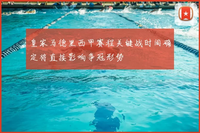 皇家马德里西甲赛程关键战时间确定将直接影响争冠形势