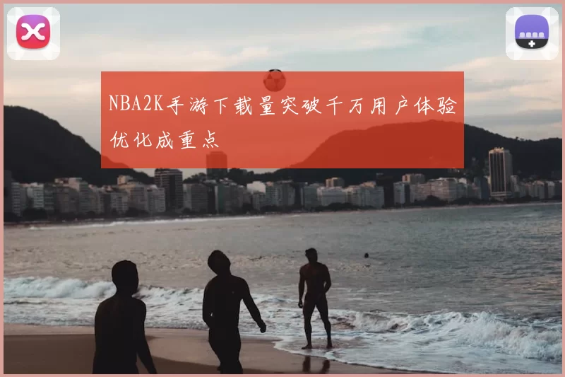 NBA2K手游下载量突破千万用户体验优化成重点