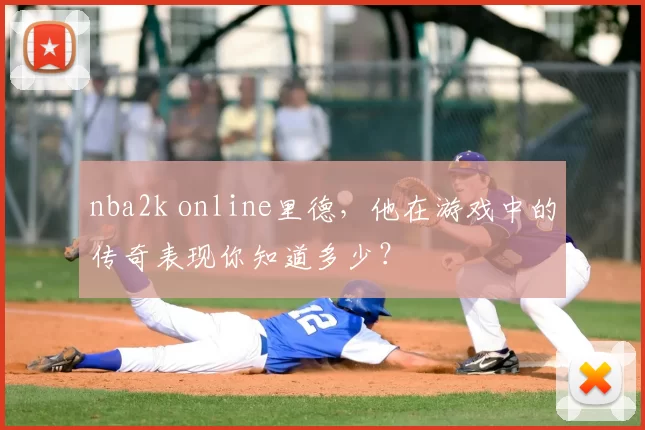 nba2k online里德,他在游戏中的传奇表现你知道多少?