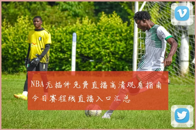 NBA无插件免费直播高清观看指南 今日赛程线直播入口汇总