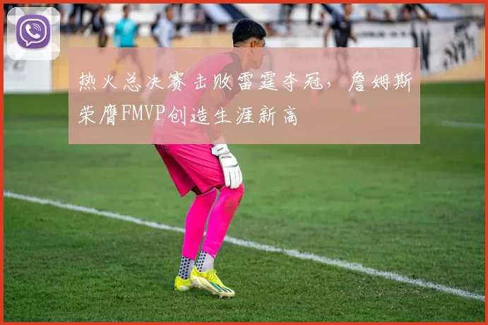 热火总决赛击败雷霆夺冠,詹姆斯荣膺FMVP创造生涯新高