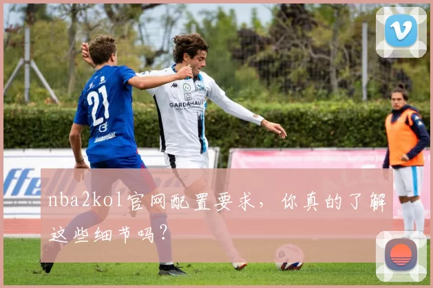 nba2kol官网配置要求,你真的了解这些细节吗?
