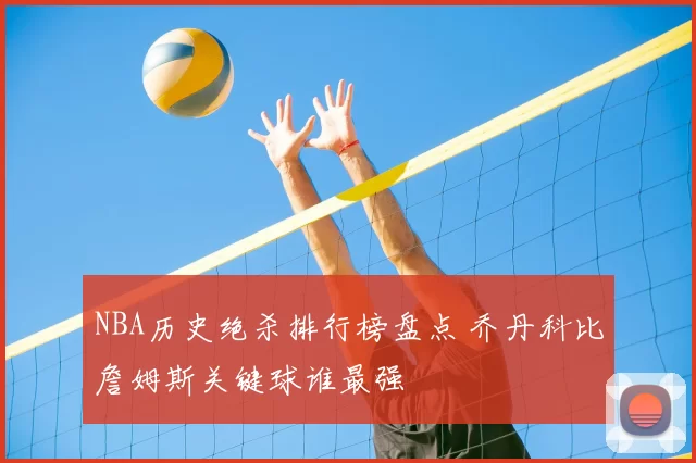 NBA历史绝杀排行榜盘点 乔丹科比詹姆斯关键球谁最强