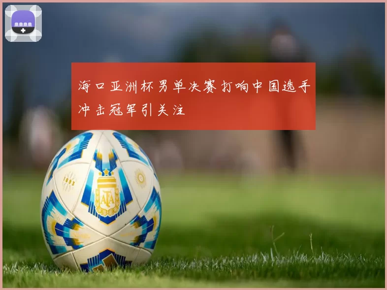 海口亚洲杯男单决赛打响中国选手冲击冠军引关注