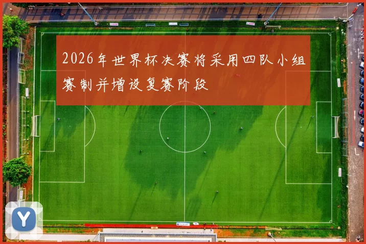 2026年世界杯决赛将采用四队小组赛制并增设复赛阶段