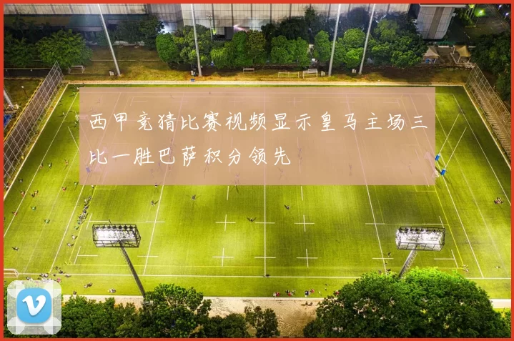 西甲竞猜比赛视频显示皇马主场三比一胜巴萨积分领先