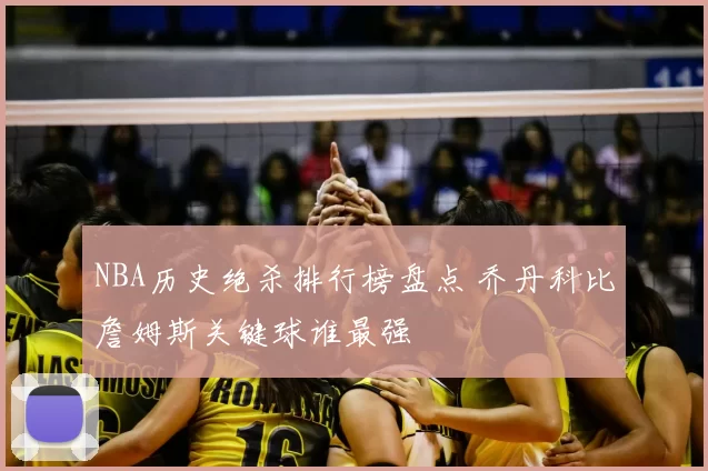 NBA历史绝杀排行榜盘点 乔丹科比詹姆斯关键球谁最强