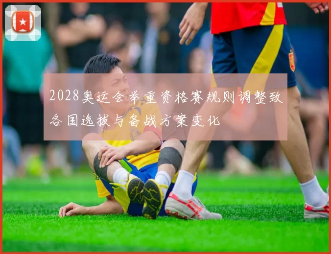 2028奥运会举重资格赛规则调整致各国选拔与备战方案变化