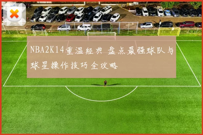 NBA2K14重温经典 盘点最强球队与球星操作技巧全攻略