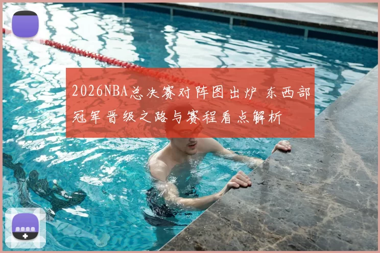 2026NBA总决赛对阵图出炉 东西部冠军晋级之路与赛程看点解析
