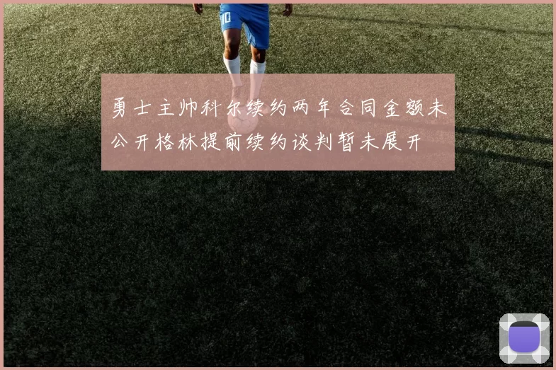 勇士主帅科尔续约两年合同金额未公开格林提前续约谈判暂未展开