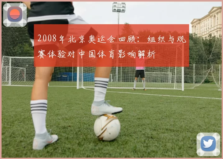 2008年北京奥运会回顾：组织与观赛体验对中国体育影响解析
