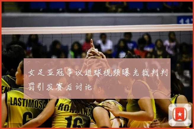 女足亚冠争议进球视频曝光裁判判罚引发赛后讨论