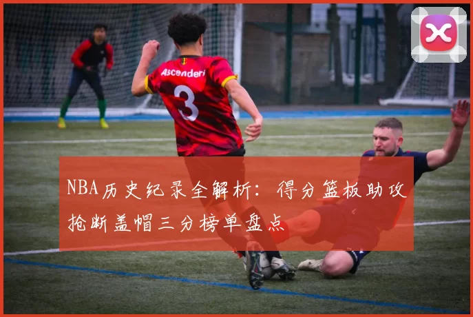 NBA历史纪录全解析：得分篮板助攻抢断盖帽三分榜单盘点