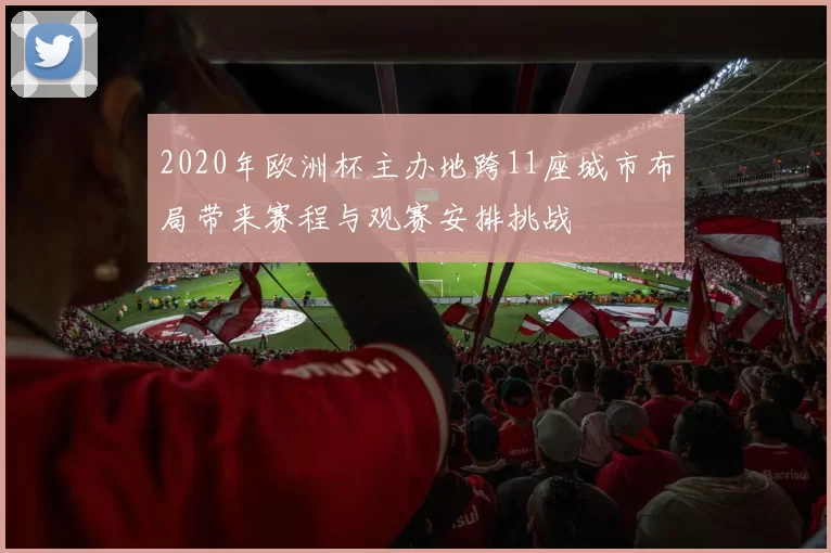2020年欧洲杯主办地跨11座城市布局带来赛程与观赛安排挑战