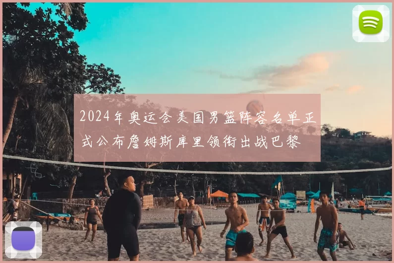 2024年奥运会美国男篮阵容名单正式公布詹姆斯库里领衔出战巴黎