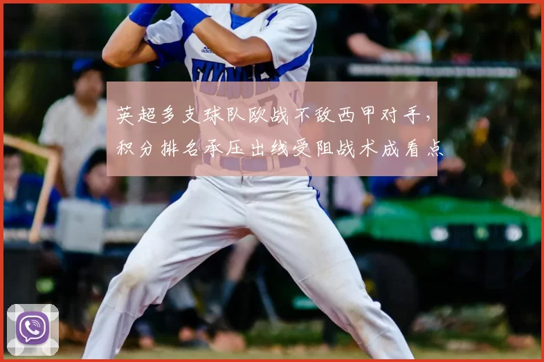 英超多支球队欧战不敌西甲对手，积分排名承压出线受阻战术成看点